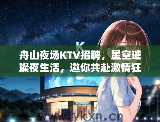 舟山夜场KTV招聘，星空璀璨夜生活，邀你共赴激情狂欢盛典，寻找闪耀星光中的你！