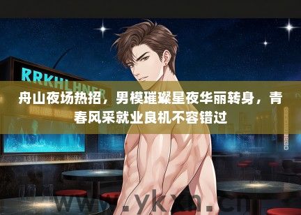 舟山夜场热招，男模璀璨星夜华丽转身，青春风采就业良机不容错过