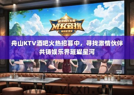 舟山KTV酒吧火热招募中，寻找激情伙伴共铸娱乐界璀璨星河