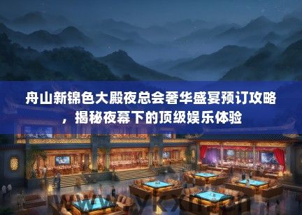 舟山新锦色大殿夜总会奢华盛宴预订攻略，揭秘夜幕下的顶级娱乐体验