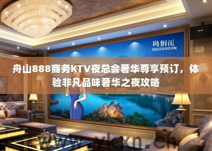 舟山888商务KTV夜总会奢华尊享预订，体验非凡品味奢华之夜攻略