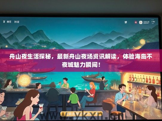 舟山夜生活探秘，最新舟山夜场资讯解读，体验海岛不夜城魅力瞬间！