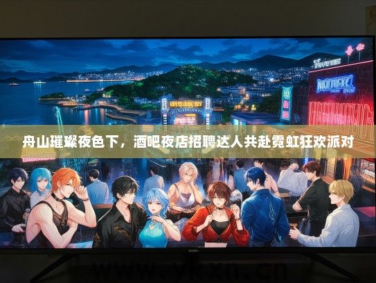舟山璀璨夜色下，酒吧夜店招聘达人共赴霓虹狂欢派对