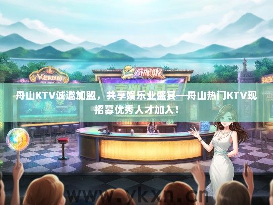 舟山KTV诚邀加盟，共享娱乐业盛宴—舟山热门KTV现招募优秀人才加入！