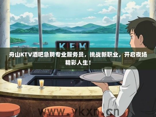 舟山KTV酒吧急聘专业服务员，挑战新职业，开启夜场精彩人生！