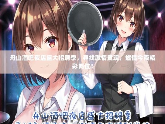 舟山酒吧夜店盛大招聘季，寻找激情灵魂，燃情今夜精彩岗位！