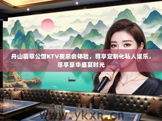 舟山翡翠公馆KTV夜总会体验，尊享定制化私人娱乐，尽享豪华盛宴时光