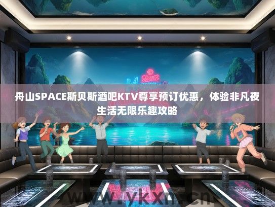 舟山SPACE斯贝斯酒吧KTV尊享预订优惠，体验非凡夜生活无限乐趣攻略