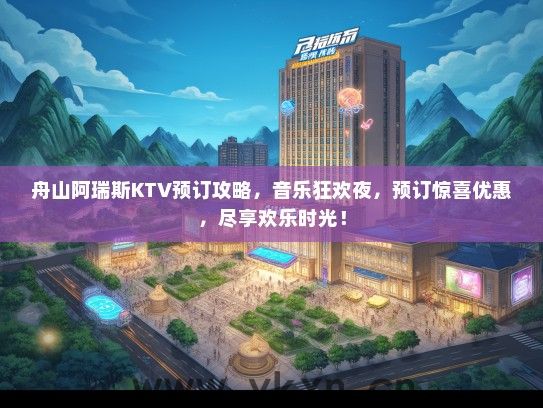 舟山阿瑞斯KTV预订攻略，音乐狂欢夜，预订惊喜优惠，尽享欢乐时光！