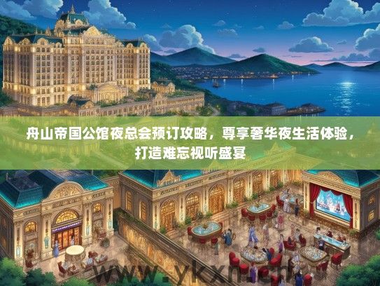 舟山帝国公馆夜总会预订攻略，尊享奢华夜生活体验，打造难忘视听盛宴