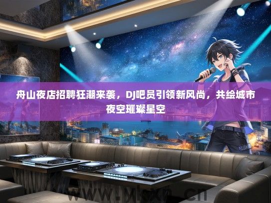 舟山夜店招聘狂潮来袭，DJ吧员引领新风尚，共绘城市夜空璀璨星空