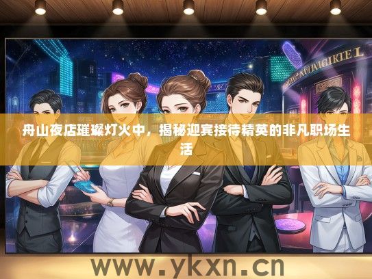 舟山夜店璀璨灯火中，揭秘迎宾接待精英的非凡职场生活