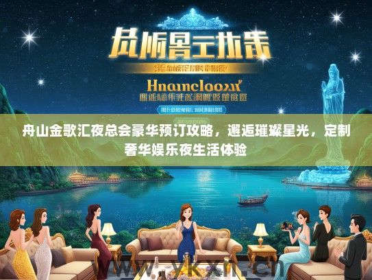 舟山金歌汇夜总会豪华预订攻略，邂逅璀璨星光，定制奢华娱乐夜生活体验