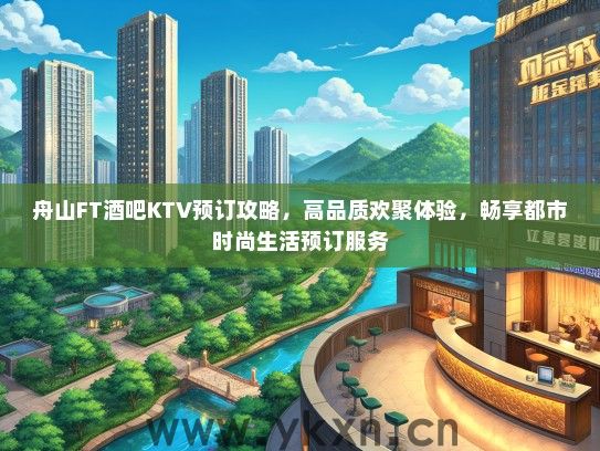 舟山FT酒吧KTV预订攻略，高品质欢聚体验，畅享都市时尚生活预订服务