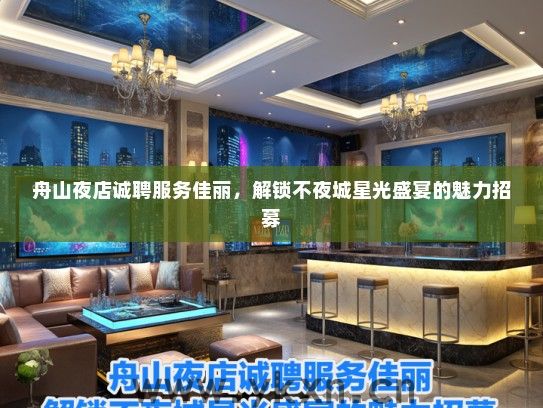 舟山夜店诚聘服务佳丽，解锁不夜城星光盛宴的魅力招募