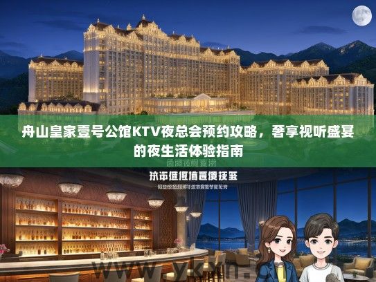 舟山皇家壹号公馆KTV夜总会预约攻略，奢享视听盛宴的夜生活体验指南