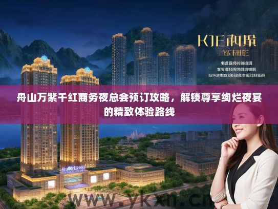 舟山万紫千红商务夜总会预订攻略，解锁尊享绚烂夜宴的精致体验路线