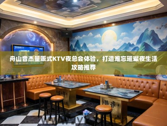 舟山音杰量贩式KTV夜总会体验，打造难忘璀璨夜生活攻略推荐
