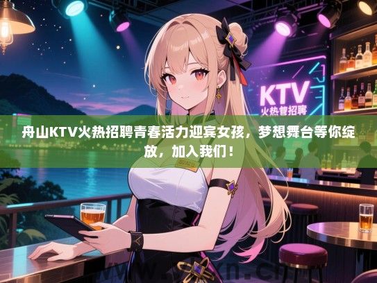 舟山KTV火热招聘青春活力迎宾女孩,梦想舞台等你绽放,加入我们! 舟山KTV火热招聘青春活力迎宾女孩,梦想舞台等你绽放,加入我们!