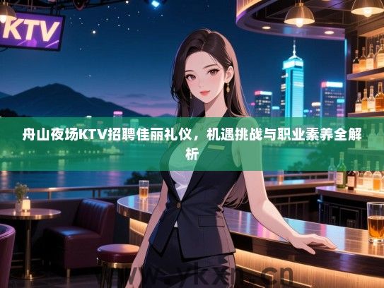 舟山夜场KTV招聘佳丽礼仪,机遇挑战与职业素养全解析 舟山夜场KTV招聘佳丽礼仪,机遇挑战与职业素养全解析